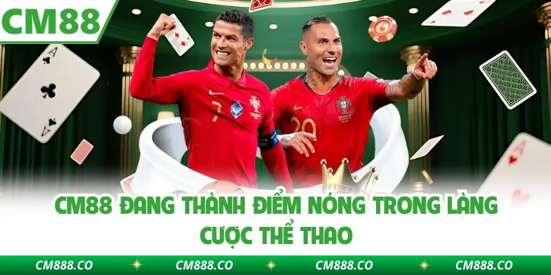 CM88 đang thành điểm nóng trong làng cược thể thao