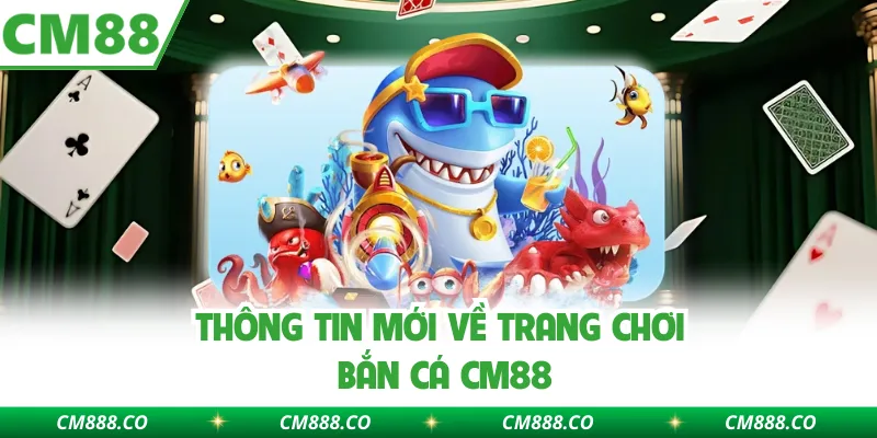 Thông tin mới về trang chơi bắn cá CM88